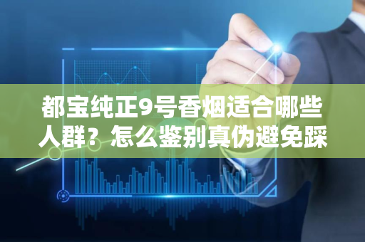 都宝纯正9号香烟适合哪些人群？怎么鉴别真伪避免踩坑？
